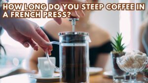 How Long Do You Steep Coffee in a French Press