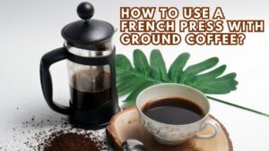 How to Use a French Press with Ground Coffee